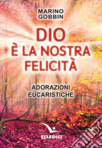 Dio è la nostra felicità. Adorazioni eucaristiche libro di Gobbin Marino