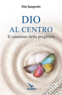 Dio al centro. Il cammino della preghiera libro di Spagnolo Vito