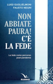 Non abbiate paura! C'è la fede. La fede come percorso post-pandemia libro di Guglielmoni Luigi; Negri Fausto