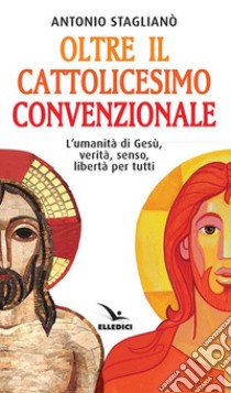 Oltre il cattolicesimo convenzionale. L'umanità di Gesù, verità, senso, libertà per tutti libro di Staglianò Antonio