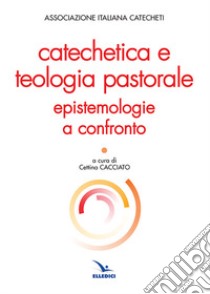 Catechetica e teologia pastorale. Epistemologie a confronto libro di Cacciato C. (cur.)