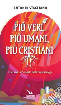 Più veri, più umani, più cristiani. Il servizio al Vangelo della pop-theology libro di Staglianò Antonio