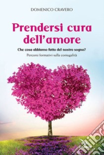 Prendersi cura dell'amore. Che cosa abbiamo fatto del nostro sogno? Percorsi formativi sulla coniugalità libro di Cravero Domenico