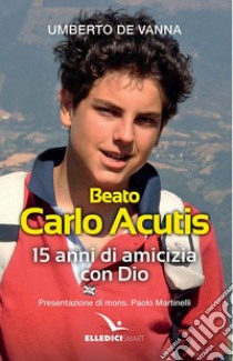 Beato Carlo Acutis. 15 anni di amicizia con Dio libro di De Vanna Umberto