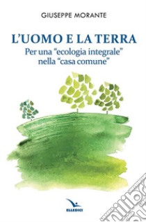 L'uomo e la terra. Per una «ecologia integrale» nella «casa comune» libro di Morante Giuseppe