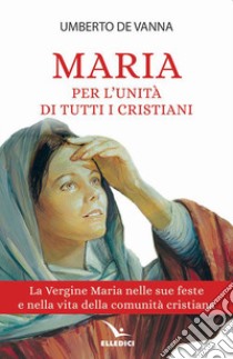 Maria per l'unità di tutti i cristiani. La Vergine Maria nelle sue feste e nella vita della comunità cristiana libro di De Vanna Umberto