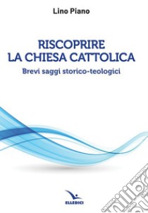 Riscoprire la Chiesa cattolica. Brevi saggi storico-teologici libro di Piano Lino