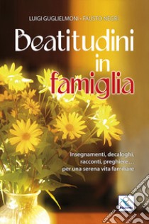 Beatitudini in famiglia. Insegnamenti, decaloghi, racconti, preghiere... Per una serena vita familiare libro di Guglielmoni Luigi; Negri Fausto