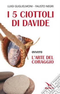 I 5 ciottoli di Davide. Ovvero l'arte del coraggio libro di Guglielmoni Luigi; Negri Fausto