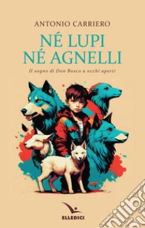 Né lupi né agnelli. il sogno di don Bosco a occhi aperti libro di Carriero Antonio