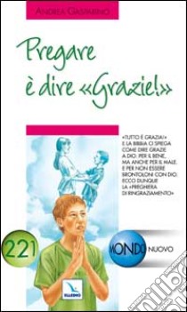 Pregare è dire «grazie!». «Tutto è grazia» e la Bibbia ci spiega come dire grazie a Dio libro di Gasparino Andrea