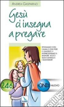 Gesù ci insegna a pregare. Sfogliamo con fede il Vangelo, interroghiamo il Signore. Ecco i suoi consigli e i suoi esempi libro di Gasparino Andrea