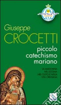 Piccolo catechismo mariano. La Madonna nel dogma. Nel culto e nella vita cristiana libro di Crocetti Giuseppe