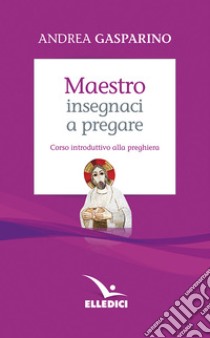 Maestro, insegnaci a pregare. Corso introduttivo alla preghiera libro di Gasparino Andrea