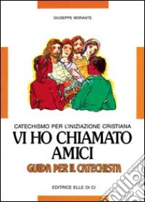 Vi ho chiamato amici. Catechismo per l'iniziazione cristiana. Guida libro di Morante Giuseppe