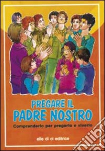 Pregare il Padre nostro. Comprenderlo per pregarlo e viverlo libro