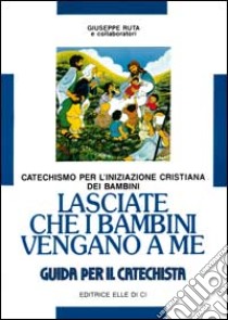 Lasciate che i bambini vengano a me. Catechismo per l'iniziazione cristiana. Guida libro di Ruta Giuseppe