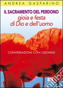 Il Sacramento del perdono. Gioia e festa di Dio e dell'uomo. Conversazioni con i giovani libro di Gasparino Andrea