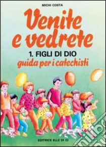 Venite e vedrete. Guida per i catechisti. Vol. 1: Figli di Dio libro di Costa Michi; Centro catechistico salesiano Leumann (cur.)