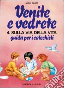 Venite e vedrete. Guida per i catechisti. Vol. 4: Sulla via della vita. Guida per catechisti per un cammino di fede con il catechismo: «Venite con me» libro di Costa Michi; Centro catechistico salesiano Leumann (cur.)