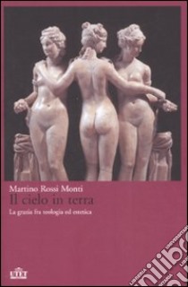 Il cielo in terra. La grazia fra teologia ed estetica libro di Rossi Monti Martino