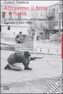 Attraverso il ferro e il fuoco. La lotta clandestina per l'indipendenza di Israele (1936-1948) libro di Enderlin Charles