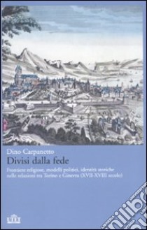 Divisi dalla fede. Frontiere religiose, modelli politici, identità storiche nelle relazioni tra Torino e Ginevra (XVII-XVIII secolo) libro di Carpanetto Dino