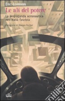 Le Ali del potere. La propaganda aeronautica nell'Italia fascista libro di Lehmann Eric