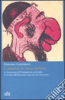 Costruire la razza nemica. La formazione dell'immaginario antisemita tra la fine dell'Ottocento e gli inizi del Novecento libro di Germinario Francesco