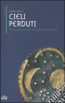 Cieli perduti. Archeoastronomia: le stelle dei popoli antichi libro di Cossard Guido