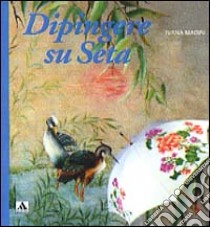 Dipingere su seta. Ediz. illustrata libro di Magri Ivana