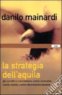 La strategia dell'aquila. Gli uccelli ci raccontano come eravamo, come siamo, come dovremmo essere libro di Mainardi Danilo