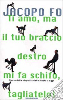 Ti amo, ma il tuo braccio destro mi fa schifo, tagliatelo! Storia della stupidità dalla Bibbia a oggi libro di FO JACOPO