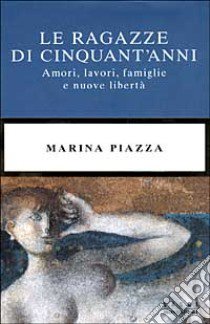 Le ragazze di cinquant'anni. Amori, lavori, famiglie e nuove libertà libro di Piazza Marina