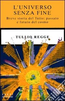 L'universo senza fine. Breve storia del Tutto: passato e futuro del cosmo libro di Regge Tullio