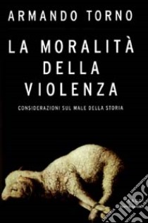 La moralità della violenza. Considerazioni sul male della storia libro di Armando Torno