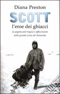 Scott, l'eroe dei ghiacci. La pagina più tragica e affascinante della grande corsa all'Antartide libro di Preston Diana