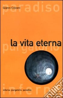 La vita eterna. Inferno, purgatorio, paradiso libro di Colzani Gianni