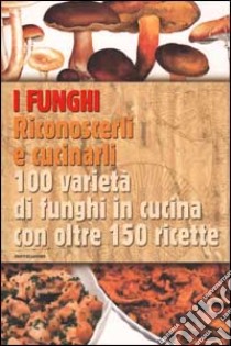 I funghi. Riconoscerli e cucinarli. 100 varietà di funghi in cucina con oltre 150 ricette libro