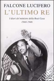 L'ultimo Re. I diari del ministro della Real Casa 1944-1946 libro di Falcone Lucifero