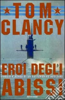 Eroi degli abissi. Viaggio a bordo di un sottomarino nucleare libro di Clancy Tom