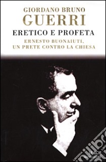 Eretico e profeta. Ernesto Buonaiuti, un prete contro la Chiesa libro di Guerri Giordano B.