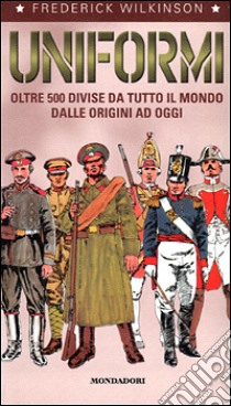 Uniformi. Oltre 500 divise da tutto il mondo dalle origini ad oggi libro di Wilkinson Frederick