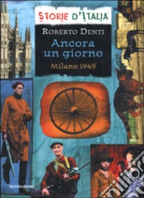 Ancora un giorno. Milano 1945 libro di Denti Roberto