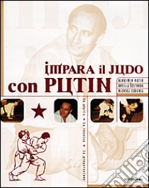 Impara il judo con Putin. La storia la tecnica la preparazione libro di Putin Vladimir - Sestakov Vasilij - Levickij Aleksej