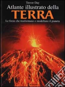 Atlante illustrato della Terra. Le forze che trasformano e modellano il pianeta libro di Day Trevor