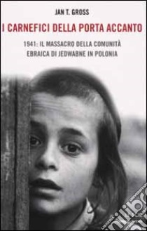 I carnefici della porta accanto. 1941: il massacro della comunità ebraica di Jedwabne in Polonia libro di Gross Jan T.