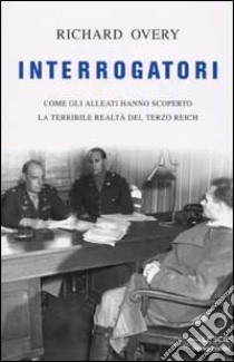 Interrogatori. Come gli Alleati hanno scoperto la terribile realta' del Terzo Reich libro di Overy Richard J.