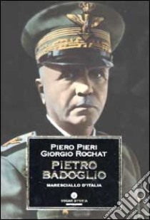 Pietro Badoglio. Maresciallo d'Italia libro di Pieri Piero - Rochat Giorgio