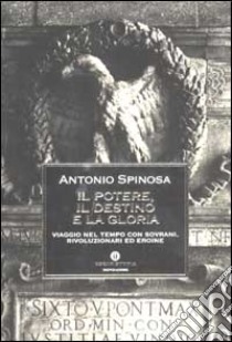 Il potere, il destino e la gloria. Viaggio nel tempo con sovrani, rivoluzionari ed eroine libro di Spinosa Antonio